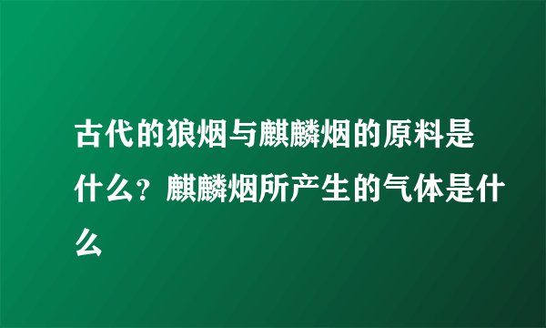 古代的狼烟与麒麟烟的原料是什么？麒麟烟所产生的气体是什么
