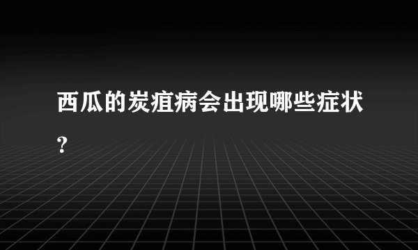 西瓜的炭疽病会出现哪些症状？