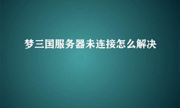 梦三国服务器未连接怎么解决