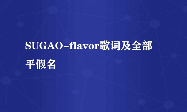SUGAO-flavor歌词及全部平假名