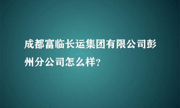 成都富临长运集团有限公司彭州分公司怎么样?