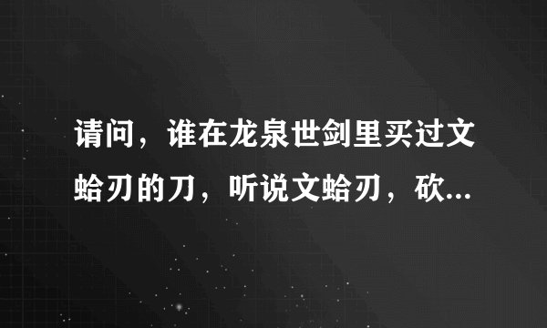 请问，谁在龙泉世剑里买过文蛤刃的刀，听说文蛤刃，砍铁可以，但是削纸没这么灵活，至少能切肉吗？