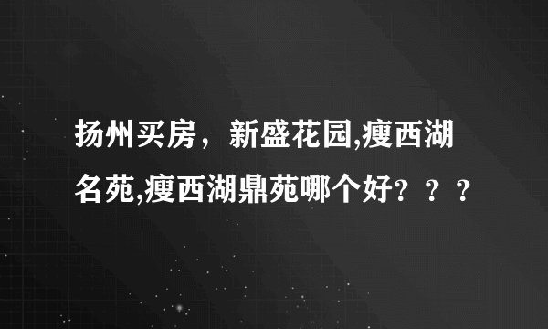 扬州买房，新盛花园,瘦西湖名苑,瘦西湖鼎苑哪个好？？？
