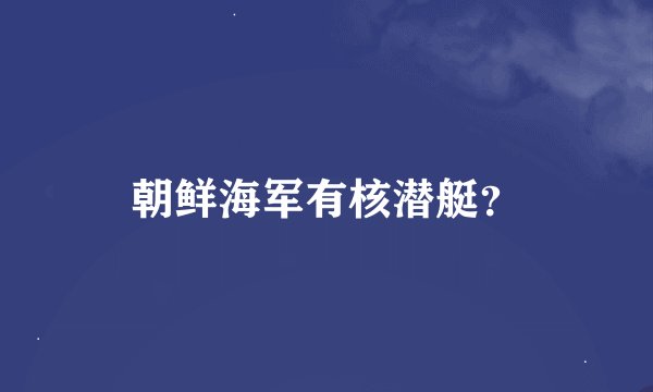 朝鲜海军有核潜艇？