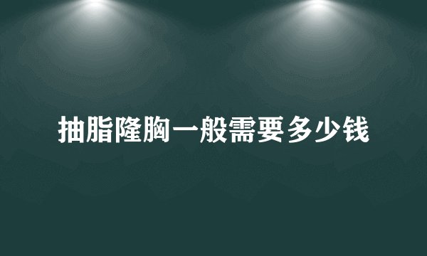 抽脂隆胸一般需要多少钱