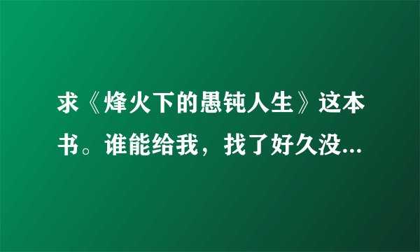 求《烽火下的愚钝人生》这本书。谁能给我，找了好久没找到。求大神帮助
