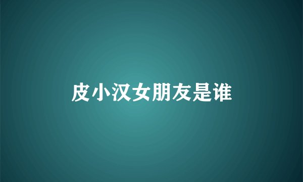 皮小汉女朋友是谁