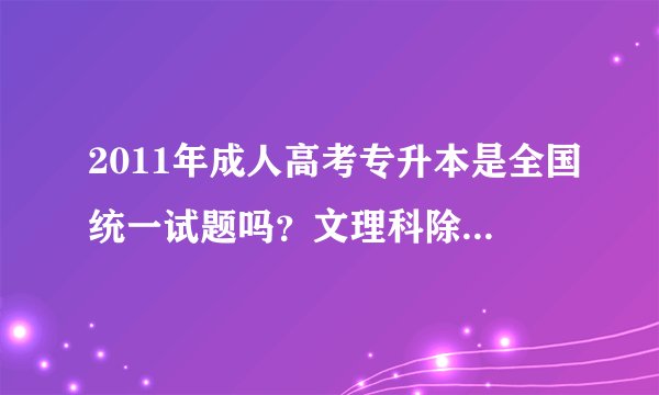 2011年成人高考专升本是全国统一试题吗？文理科除了高数不一样之外，政治和外语是一样的试题吗？