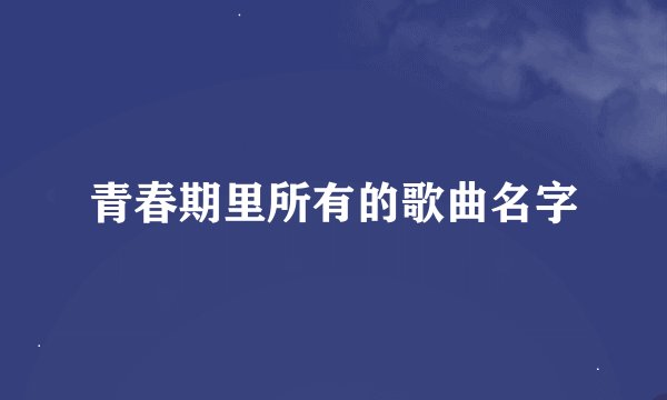 青春期里所有的歌曲名字