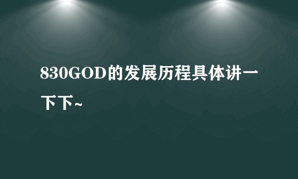 830GOD的发展历程具体讲一下下~