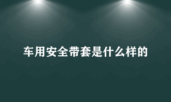 车用安全带套是什么样的