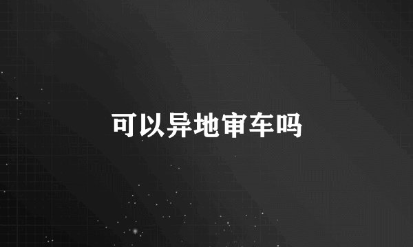 可以异地审车吗