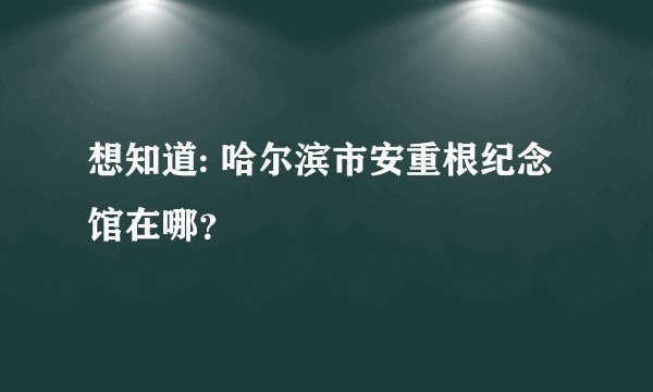 想知道: 哈尔滨市安重根纪念馆在哪？