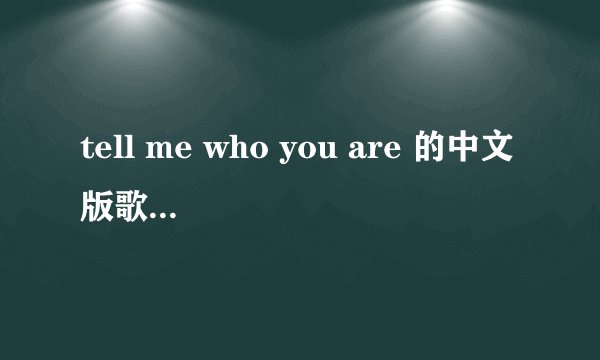 tell me who you are 的中文版歌曲是什么？