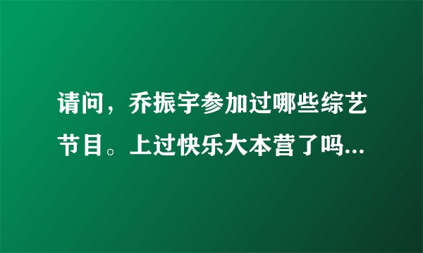 请问，乔振宇参加过哪些综艺节目。上过快乐大本营了吗？定给好评