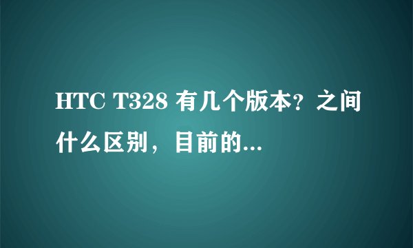 HTC T328 有几个版本？之间什么区别，目前的大概价格