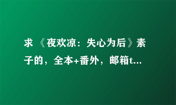 求 《夜欢凉：失心为后》素子的，全本+番外，邮箱txqforever，126的，谢谢