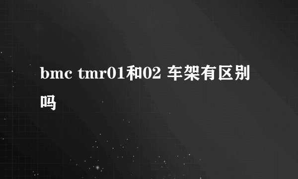 bmc tmr01和02 车架有区别吗