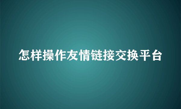 怎样操作友情链接交换平台