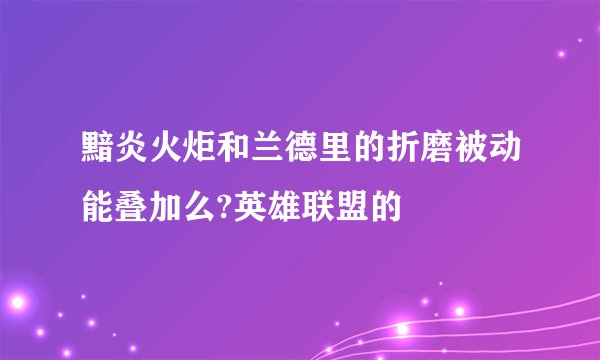 黯炎火炬和兰德里的折磨被动能叠加么?英雄联盟的