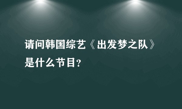 请问韩国综艺《出发梦之队》是什么节目？
