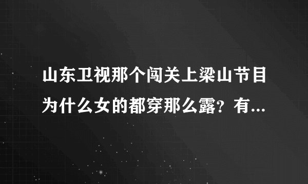 山东卫视那个闯关上梁山节目为什么女的都穿那么露？有的甚至曝光呢？这节目怎么这样？会不会有失道德？