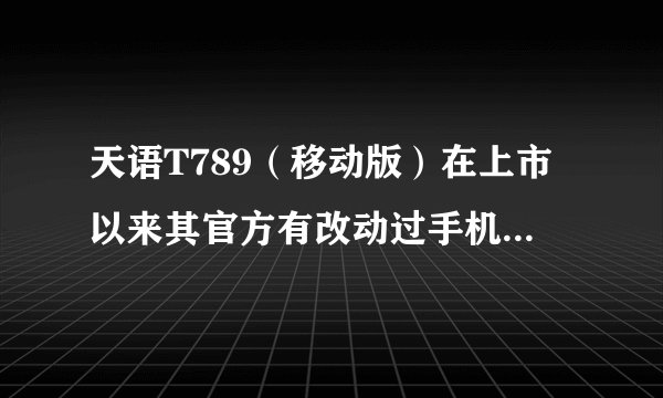 天语T789（移动版）在上市以来其官方有改动过手机的配置吗？