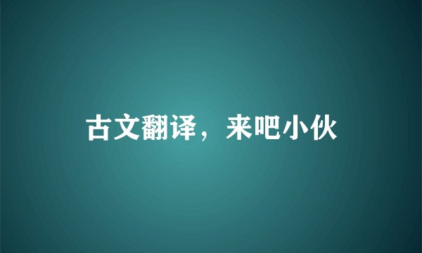 古文翻译，来吧小伙