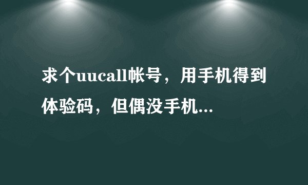 求个uucall帐号，用手机得到体验码，但偶没手机，能帮忙注册个吗？帐号密码发到我qq979739873谢谢