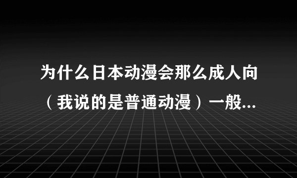 为什么日本动漫会那么成人向（我说的是普通动漫）一般动漫看不下去，中国人和日本人心理有差距吗。