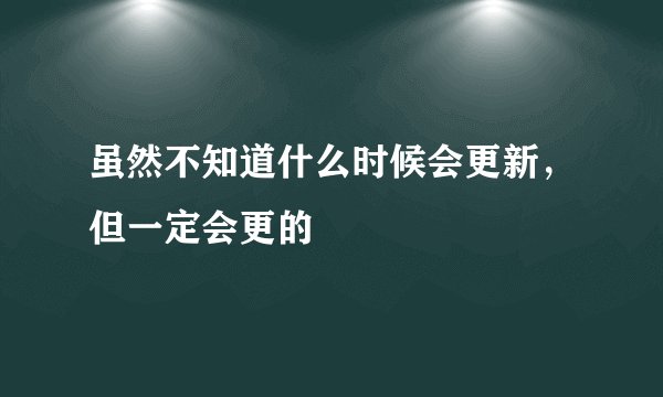 虽然不知道什么时候会更新，但一定会更的