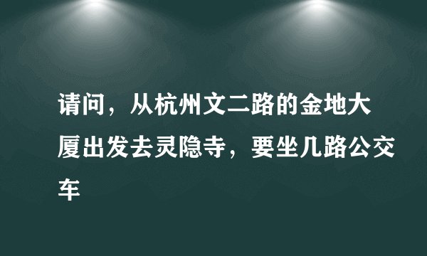 请问，从杭州文二路的金地大厦出发去灵隐寺，要坐几路公交车