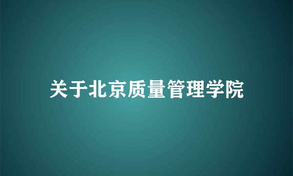 关于北京质量管理学院