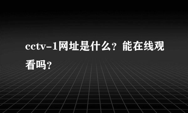 cctv-1网址是什么？能在线观看吗？