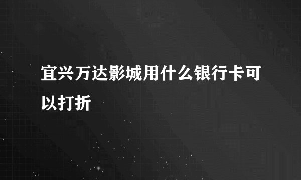 宜兴万达影城用什么银行卡可以打折