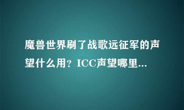 魔兽世界刷了战歌远征军的声望什么用？ICC声望哪里刷？干什么的？大神们帮帮忙