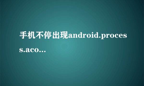 手机不停出现android.process.acore 已停止 是啥意思？