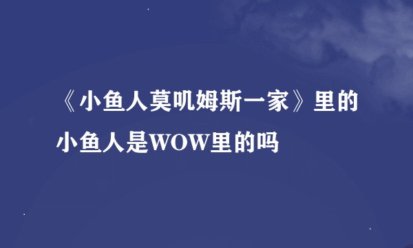 《小鱼人莫叽姆斯一家》里的小鱼人是WOW里的吗