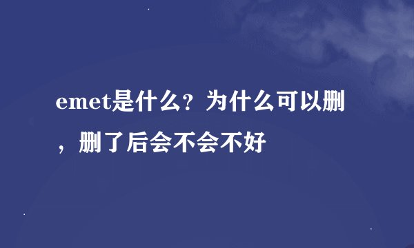 emet是什么？为什么可以删，删了后会不会不好