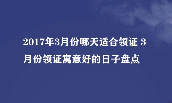 2017年3月份哪天适合领证 3月份领证寓意好的日子盘点