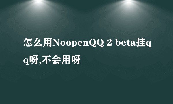 怎么用NoopenQQ 2 beta挂qq呀,不会用呀