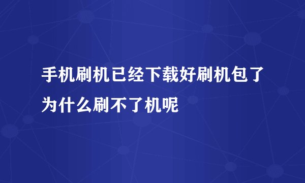 手机刷机已经下载好刷机包了为什么刷不了机呢