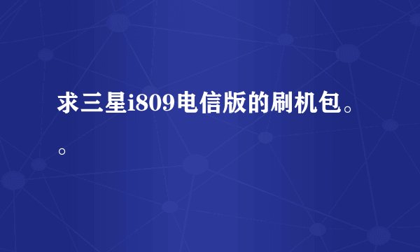 求三星i809电信版的刷机包。。