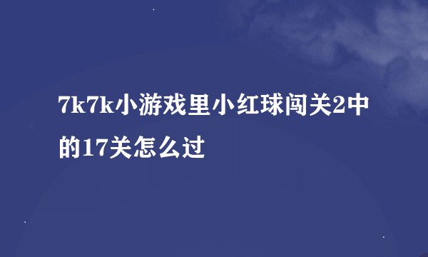 7k7k小游戏里小红球闯关2中的17关怎么过