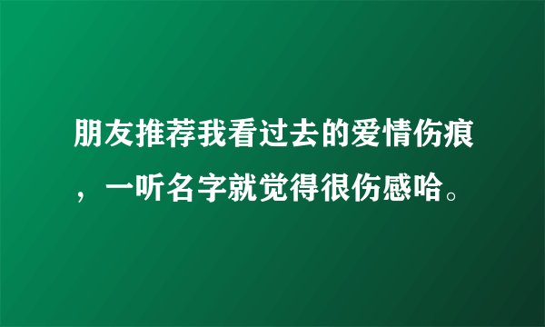 朋友推荐我看过去的爱情伤痕，一听名字就觉得很伤感哈。