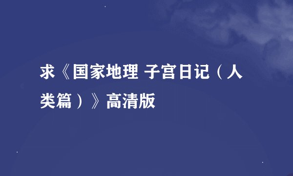 求《国家地理 子宫日记（人类篇）》高清版