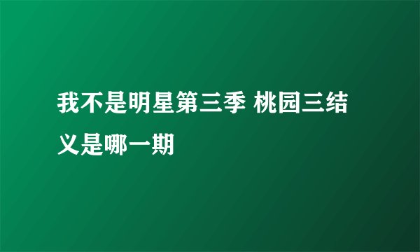 我不是明星第三季 桃园三结义是哪一期
