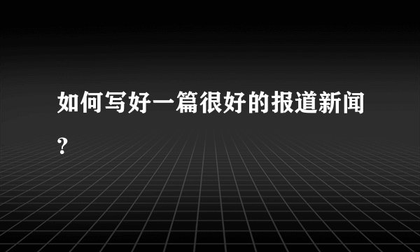 如何写好一篇很好的报道新闻？