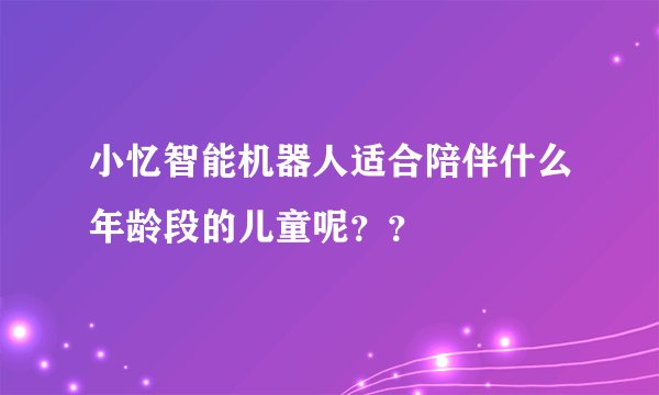 小忆智能机器人适合陪伴什么年龄段的儿童呢？？