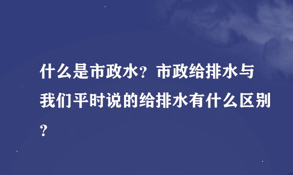 什么是市政水？市政给排水与我们平时说的给排水有什么区别？
